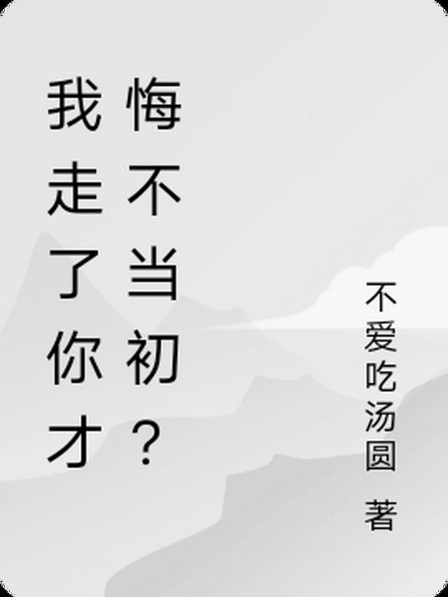 我走了你才悔不当初？